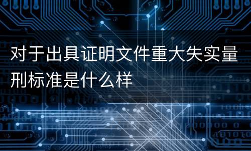 对于出具证明文件重大失实量刑标准是什么样