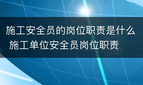 施工安全员的岗位职责是什么 施工单位安全员岗位职责