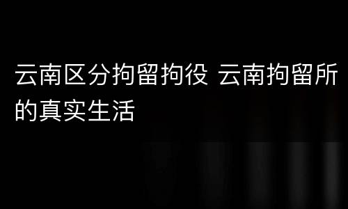 云南区分拘留拘役 云南拘留所的真实生活