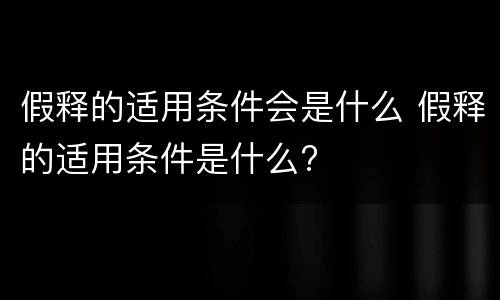 假释的适用条件会是什么 假释的适用条件是什么?