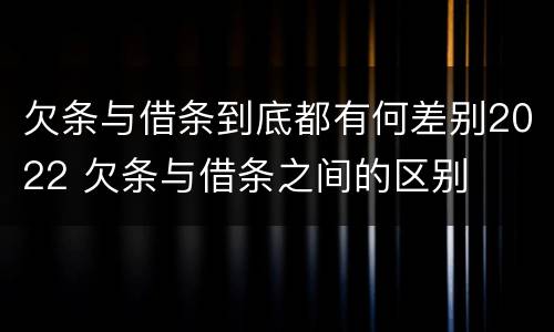 欠条与借条到底都有何差别2022 欠条与借条之间的区别
