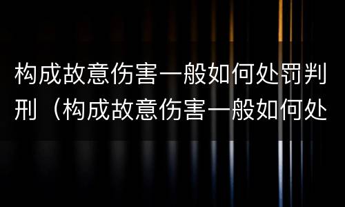 构成故意伤害一般如何处罚判刑（构成故意伤害一般如何处罚判刑多久）