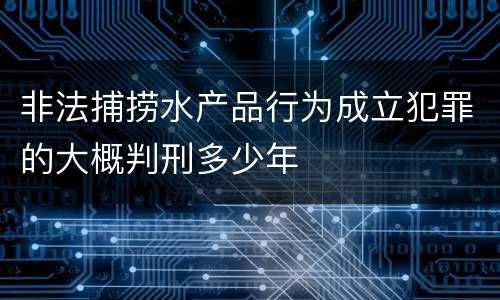 非法捕捞水产品行为成立犯罪的大概判刑多少年