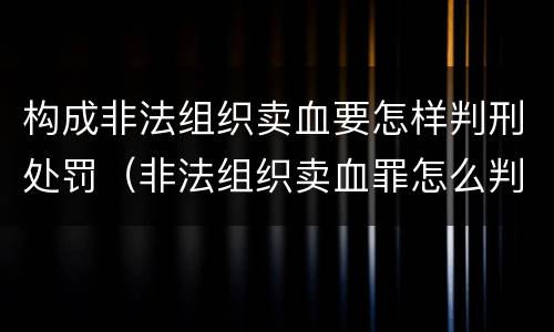 构成非法组织卖血要怎样判刑处罚（非法组织卖血罪怎么判）