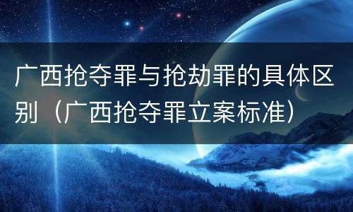广西抢夺罪与抢劫罪的具体区别（广西抢夺罪立案标准）