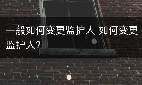 一般如何变更监护人 如何变更监护人?