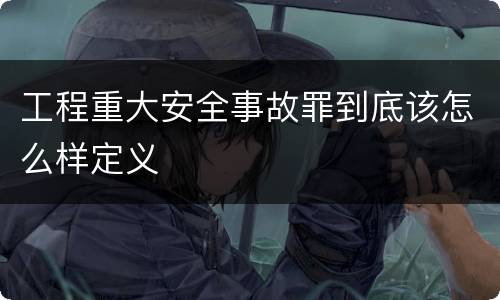 工程重大安全事故罪到底该怎么样定义