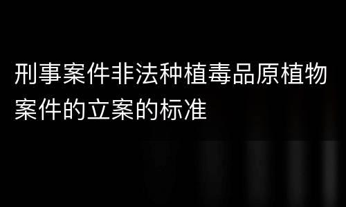 刑事案件非法种植毒品原植物案件的立案的标准