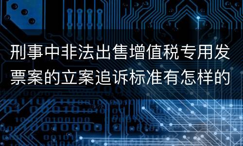 刑事中非法出售增值税专用发票案的立案追诉标准有怎样的规定