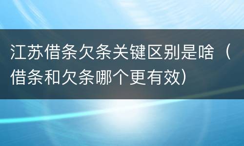江苏借条欠条关键区别是啥（借条和欠条哪个更有效）