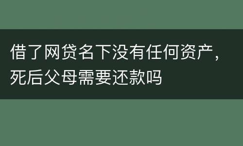 借了网贷名下没有任何资产，死后父母需要还款吗