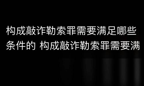构成敲诈勒索罪需要满足哪些条件的 构成敲诈勒索罪需要满足哪些条件的量刑