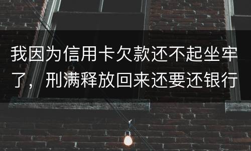 我因为信用卡欠款还不起坐牢了，刑满释放回来还要还银行钱吗