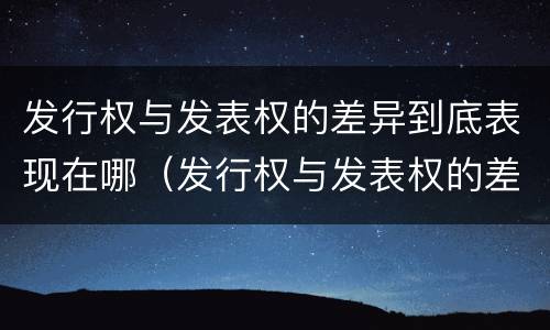发行权与发表权的差异到底表现在哪（发行权与发表权的差异到底表现在哪方面）