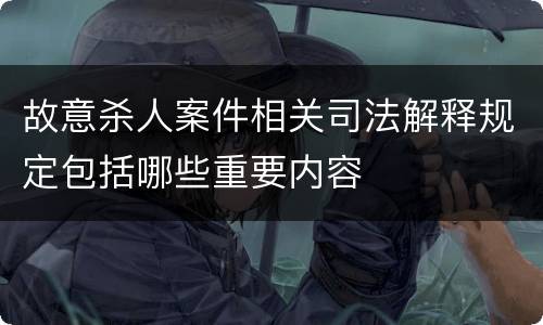 故意杀人案件相关司法解释规定包括哪些重要内容