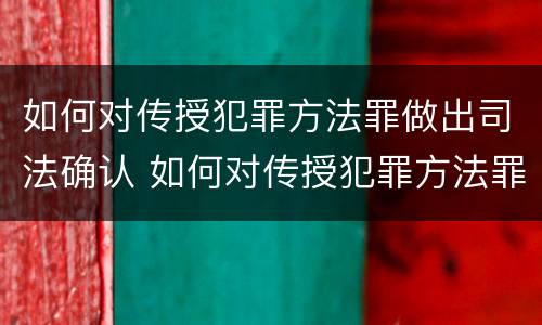 如何对传授犯罪方法罪做出司法确认 如何对传授犯罪方法罪做出司法确认认定