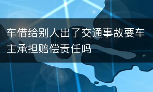 车借给别人出了交通事故要车主承担赔偿责任吗