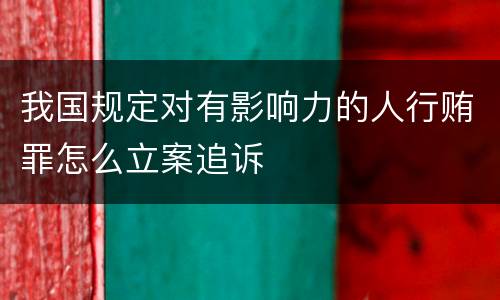 我国规定对有影响力的人行贿罪怎么立案追诉