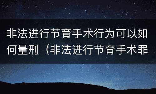 非法进行节育手术行为可以如何量刑（非法进行节育手术罪司法解释）