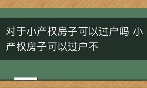 对于小产权房子可以过户吗 小产权房子可以过户不