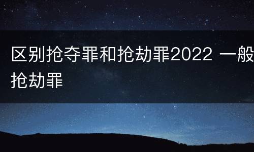 区别抢夺罪和抢劫罪2022 一般抢劫罪