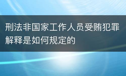 刑法非国家工作人员受贿犯罪解释是如何规定的