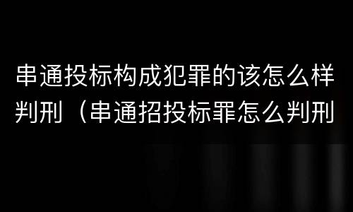 串通投标构成犯罪的该怎么样判刑（串通招投标罪怎么判刑）
