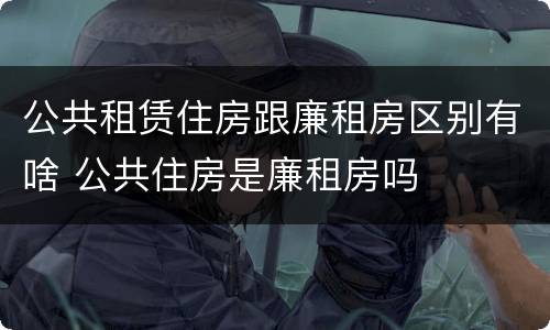 公共租赁住房跟廉租房区别有啥 公共住房是廉租房吗