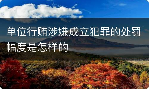 单位行贿涉嫌成立犯罪的处罚幅度是怎样的