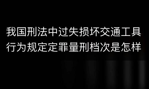 我国刑法中过失损坏交通工具行为规定定罪量刑档次是怎样