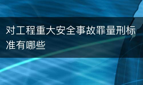 对工程重大安全事故罪量刑标准有哪些