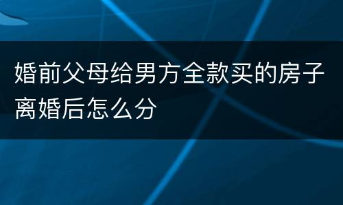 婚前父母给男方全款买的房子离婚后怎么分