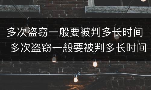 多次盗窃一般要被判多长时间 多次盗窃一般要被判多长时间呢