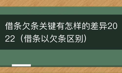 借条欠条关键有怎样的差异2022（借条以欠条区别）