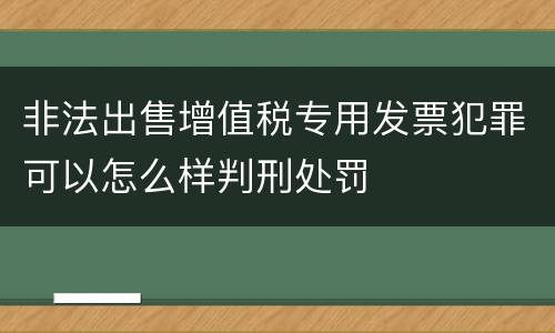 非法出售增值税专用发票犯罪可以怎么样判刑处罚