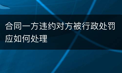 合同一方违约对方被行政处罚应如何处理