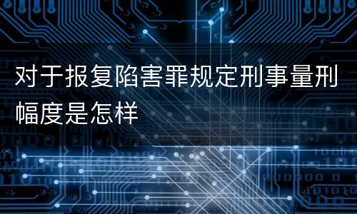 对于报复陷害罪规定刑事量刑幅度是怎样