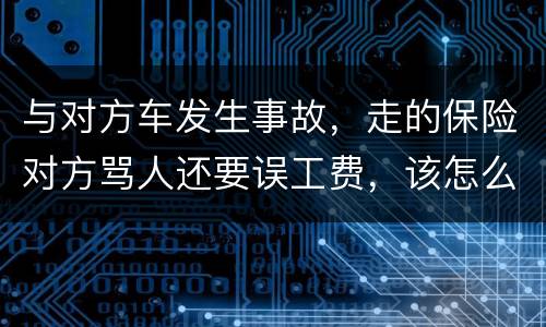 与对方车发生事故，走的保险对方骂人还要误工费，该怎么办
