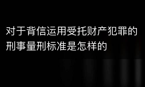 对于背信运用受托财产犯罪的刑事量刑标准是怎样的