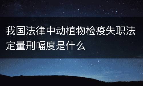 我国法律中动植物检疫失职法定量刑幅度是什么