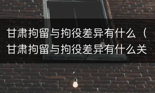 甘肃拘留与拘役差异有什么（甘肃拘留与拘役差异有什么关系）