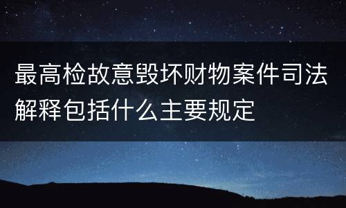 最高检故意毁坏财物案件司法解释包括什么主要规定