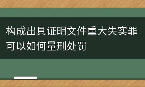 构成出具证明文件重大失实罪可以如何量刑处罚