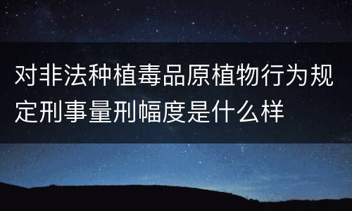对非法种植毒品原植物行为规定刑事量刑幅度是什么样