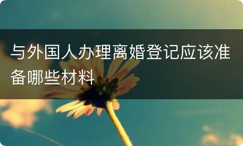 与外国人办理离婚登记应该准备哪些材料