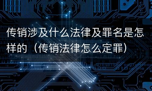 传销涉及什么法律及罪名是怎样的（传销法律怎么定罪）