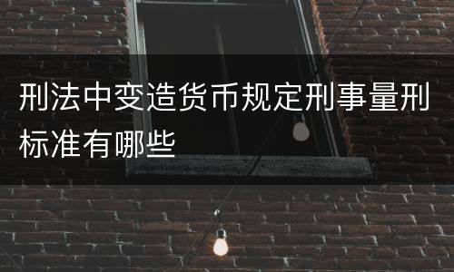 刑法中变造货币规定刑事量刑标准有哪些