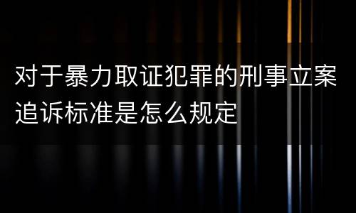 对于暴力取证犯罪的刑事立案追诉标准是怎么规定