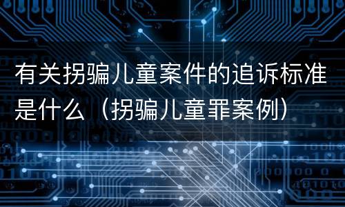 有关拐骗儿童案件的追诉标准是什么（拐骗儿童罪案例）
