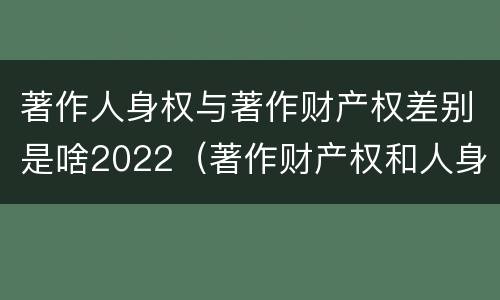著作人身权与著作财产权差别是啥2022（著作财产权和人身权的区别）